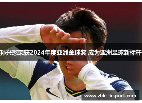 孙兴慜荣获2024年度亚洲金球奖 成为亚洲足球新标杆