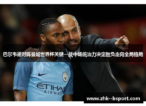 巴尔韦德对阵曼城世界杯关键一战中场统治力决定胜负走向全局格局 巴尔韦德对阵曼城世界杯关键一战中场统治力决定胜负走向全局格局