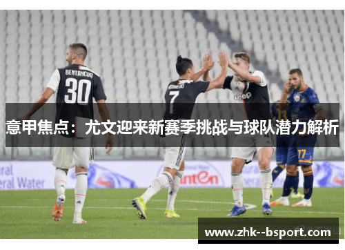 意甲焦点:尤文迎来新赛季挑战与球队潜力解析 意甲焦点:尤文迎来新赛季挑战与球队潜力解析