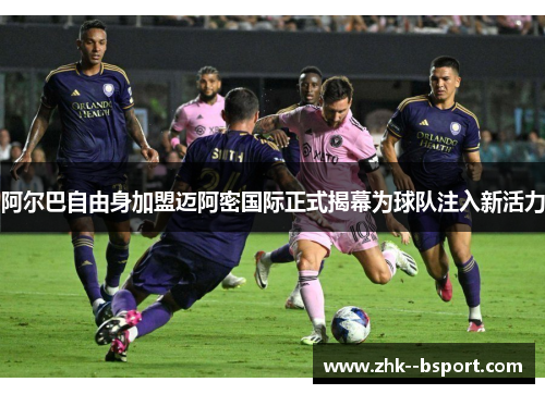 阿尔巴自由身加盟迈阿密国际正式揭幕为球队注入新活力 阿尔巴自由身加盟迈阿密国际正式揭幕为球队注入新活力