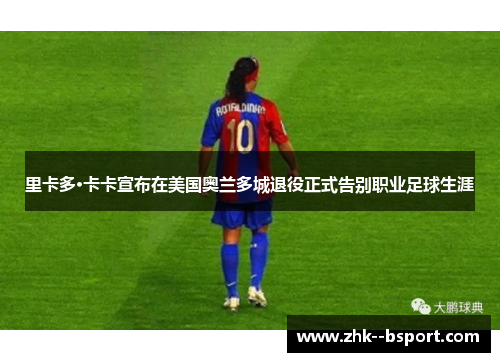 里卡多·卡卡宣布在美国奥兰多城退役正式告别职业足球生涯 里卡多·卡卡宣布在美国奥兰多城退役正式告别职业足球生涯