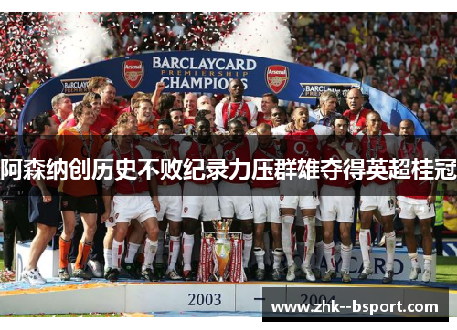 阿森纳创历史不败纪录力压群雄夺得英超桂冠 阿森纳创历史不败纪录力压群雄夺得英超桂冠