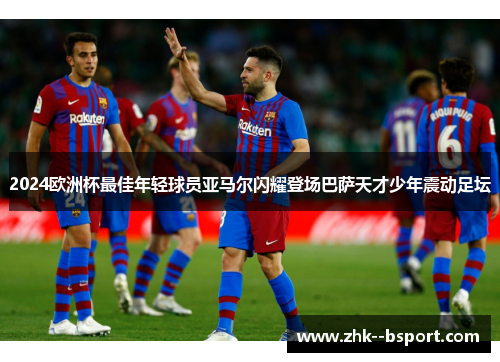 2024欧洲杯最佳年轻球员亚马尔闪耀登场巴萨天才少年震动足坛