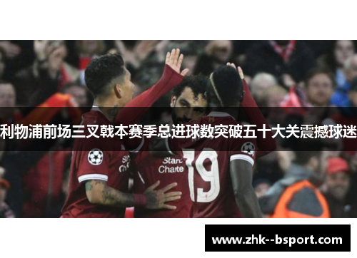 利物浦前场三叉戟本赛季总进球数突破五十大关震撼球迷 利物浦前场三叉戟本赛季总进球数突破五十大关震撼球迷