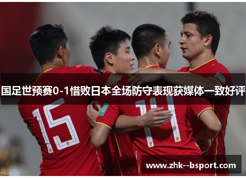 国足世预赛0-1惜败日本全场防守表现获媒体一致好评