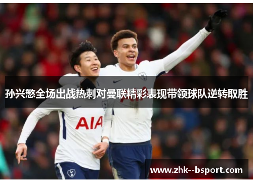 孙兴慜全场出战热刺对曼联精彩表现带领球队逆转取胜