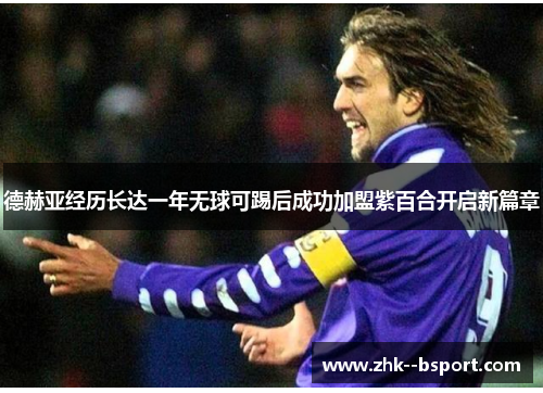 德赫亚经历长达一年无球可踢后成功加盟紫百合开启新篇章