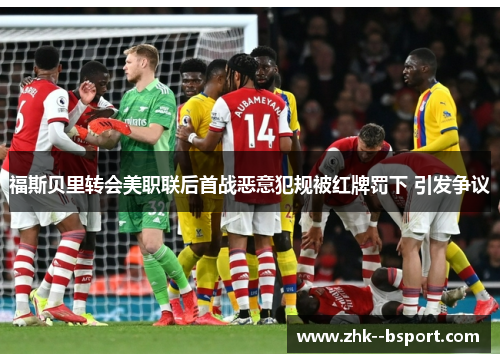 福斯贝里转会美职联后首战恶意犯规被红牌罚下 引发争议