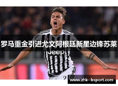 罗马重金引进尤文阿根廷新星边锋苏莱