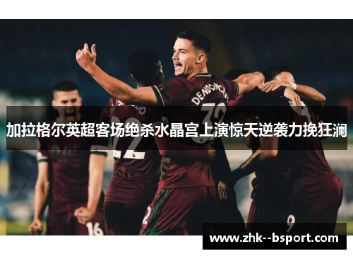 加拉格尔英超客场绝杀水晶宫上演惊天逆袭力挽狂澜