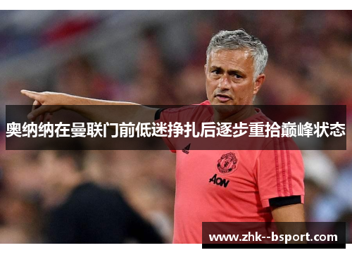 奥纳纳在曼联门前低迷挣扎后逐步重拾巅峰状态
