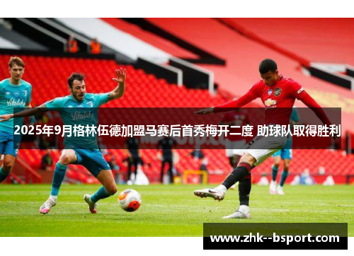 2025年9月格林伍德加盟马赛后首秀梅开二度 助球队取得胜利