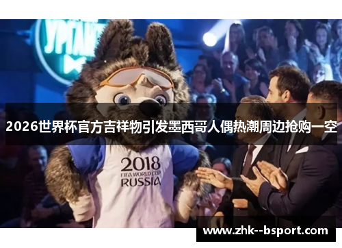 2026世界杯官方吉祥物引发墨西哥人偶热潮周边抢购一空 2026世界杯官方吉祥物引发墨西哥人偶热潮周边抢购一空