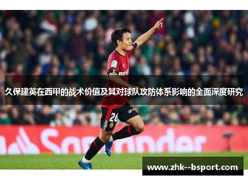 久保建英在西甲的战术价值及其对球队攻防体系影响的全面深度研究 久保建英在西甲的战术价值及其对球队攻防体系影响的全面深度研究