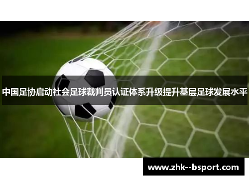 中国足协启动社会足球裁判员认证体系升级提升基层足球发展水平 中国足协启动社会足球裁判员认证体系升级提升基层足球发展水平