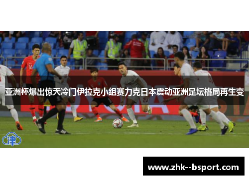 亚洲杯爆出惊天冷门伊拉克小组赛力克日本震动亚洲足坛格局再生变