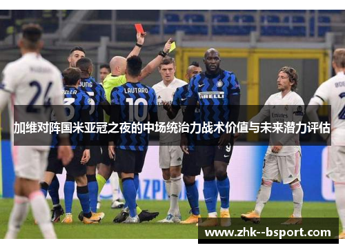 加维对阵国米亚冠之夜的中场统治力战术价值与未来潜力评估 加维对阵国米亚冠之夜的中场统治力战术价值与未来潜力评估