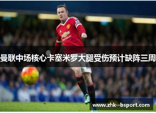 曼联中场核心卡塞米罗大腿受伤预计缺阵三周 曼联中场核心卡塞米罗大腿受伤预计缺阵三周