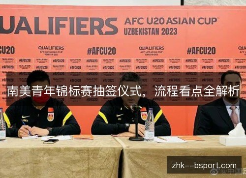 南美青年锦标赛抽签仪式,流程看点全解析 南美青年锦标赛抽签仪式,流程看点全解析